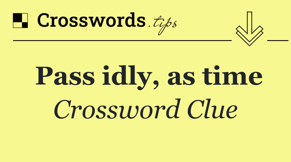 Pass idly, as time