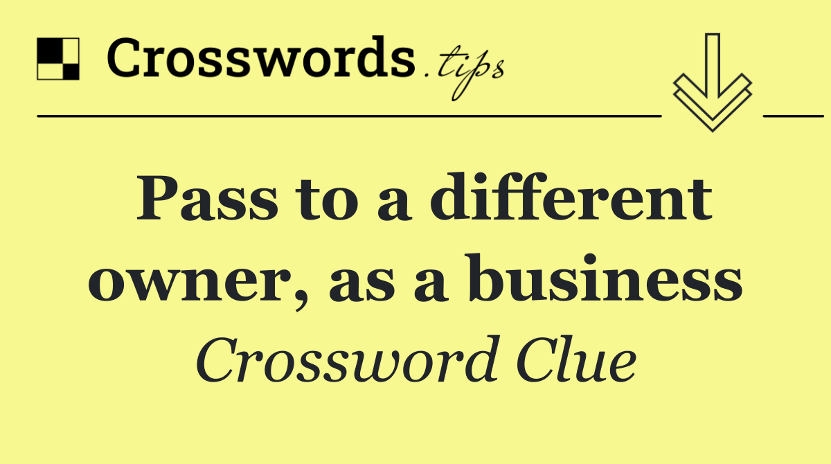 Pass to a different owner, as a business