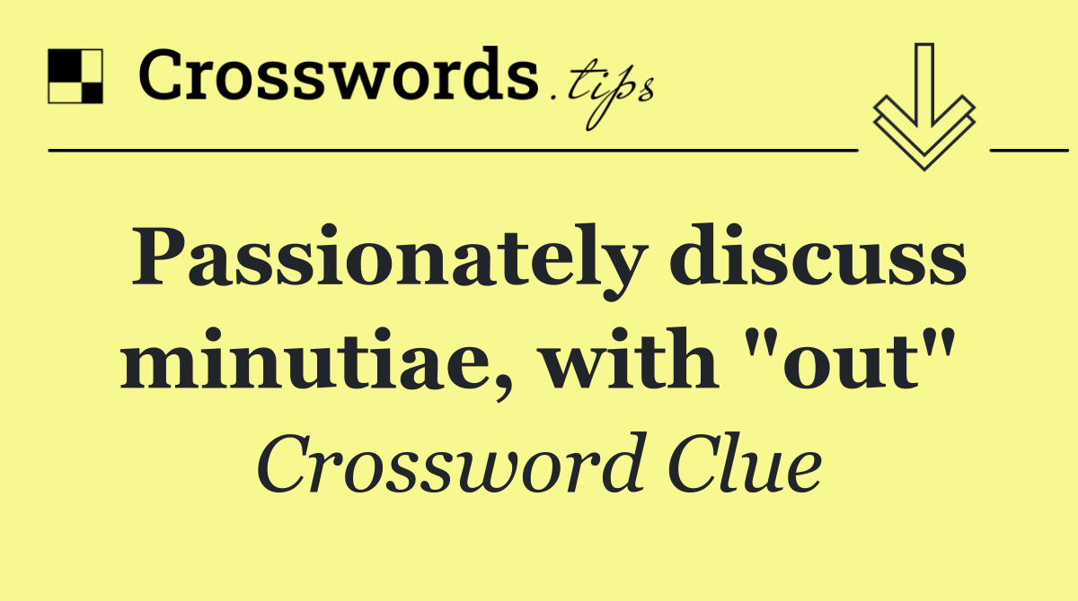 Passionately discuss minutiae, with "out"