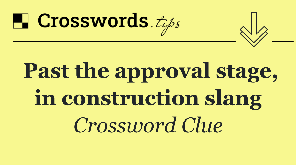 Past the approval stage, in construction slang