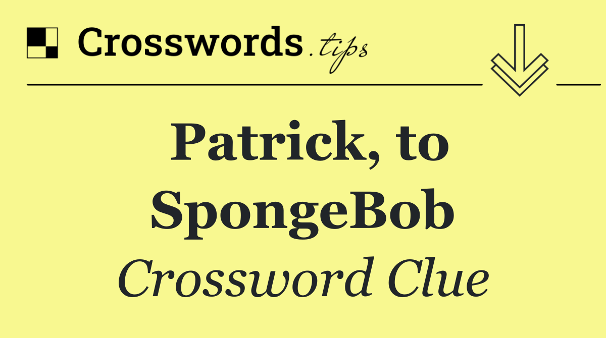 Patrick, to SpongeBob