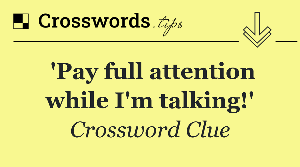 'Pay full attention while I'm talking!'