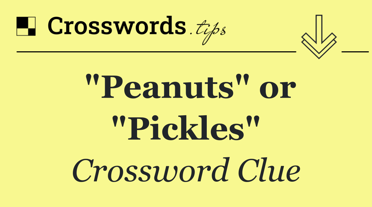 "Peanuts" or "Pickles"