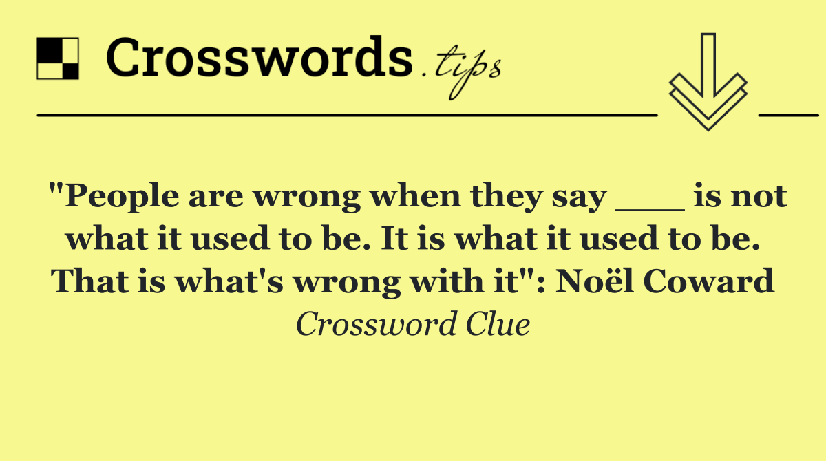 "People are wrong when they say ___ is not what it used to be. It is what it used to be. That is what's wrong with it": Noël Coward