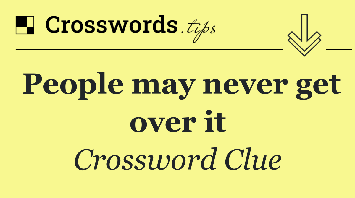 People may never get over it