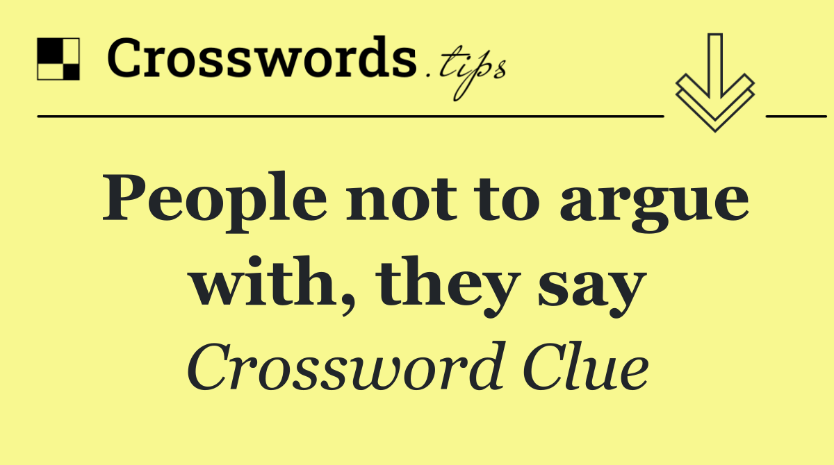 People not to argue with, they say
