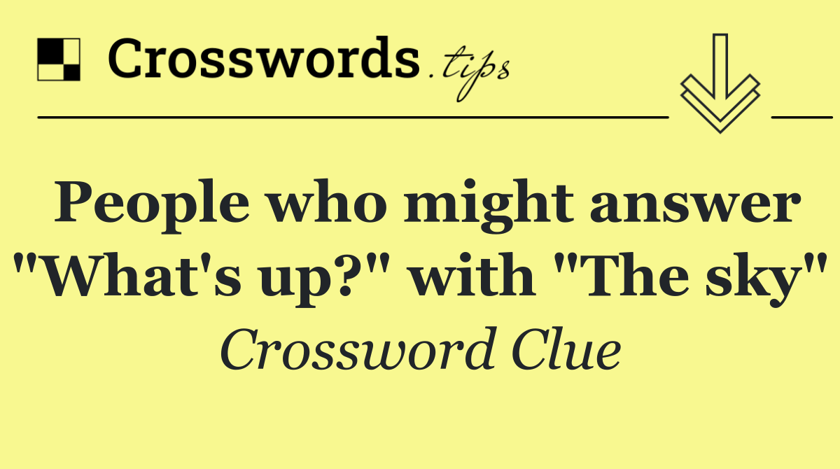 People who might answer "What's up?" with "The sky"