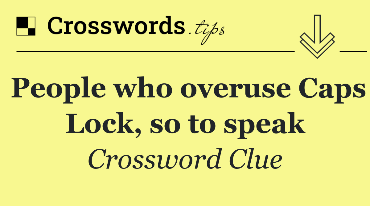 People who overuse Caps Lock, so to speak