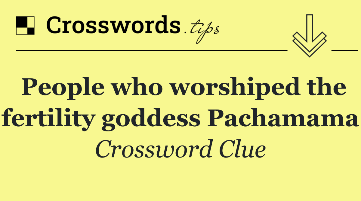 People who worshiped the fertility goddess Pachamama