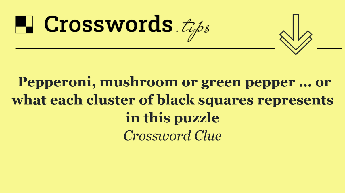 Pepperoni, mushroom or green pepper … or what each cluster of black squares represents in this puzzle