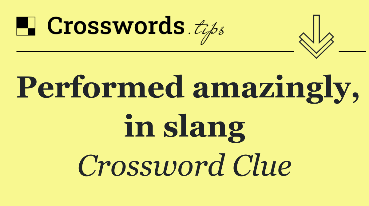 Performed amazingly, in slang