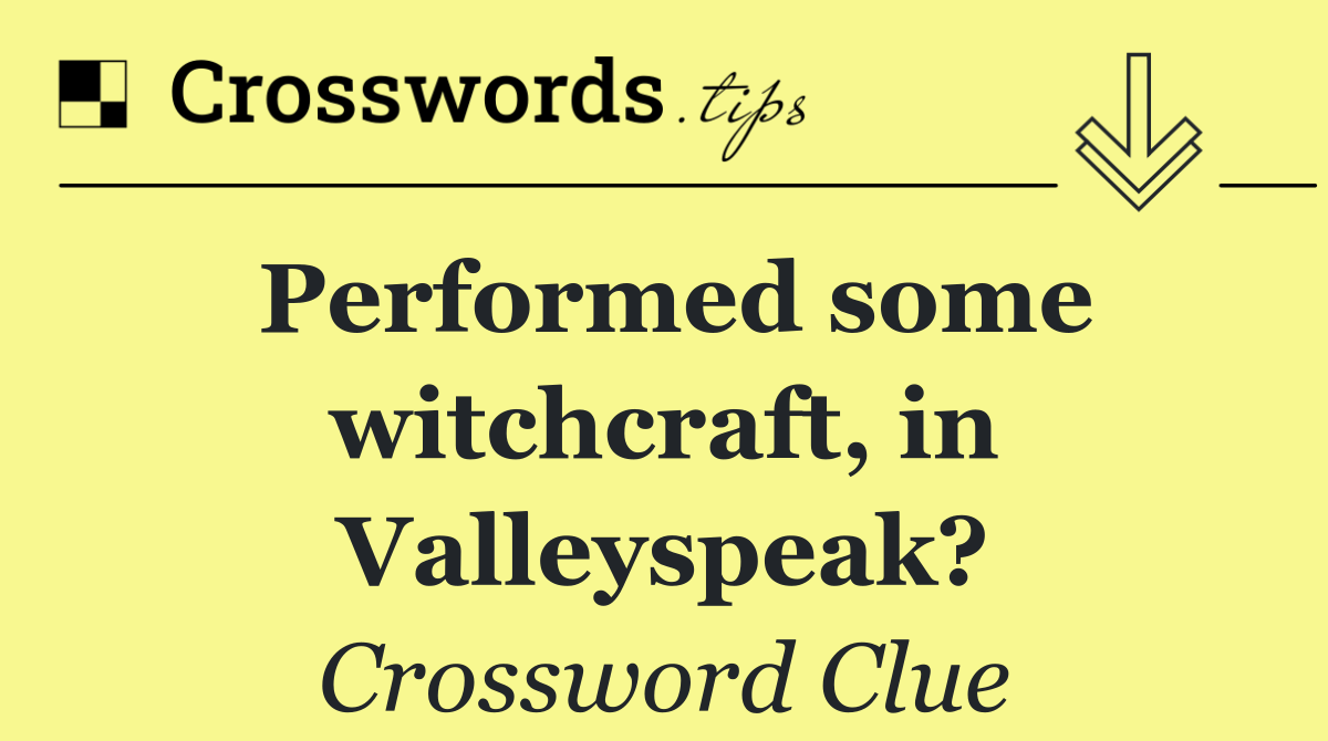 Performed some witchcraft, in Valleyspeak?