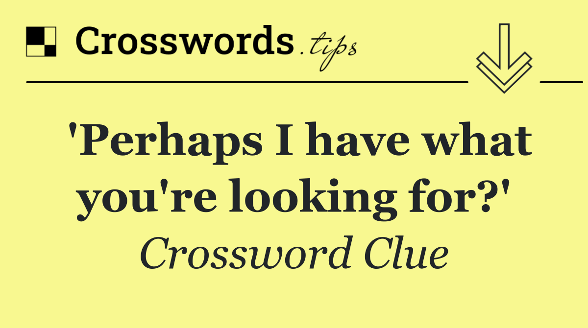 'Perhaps I have what you're looking for?'