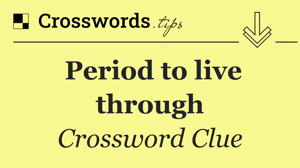 Period to live through