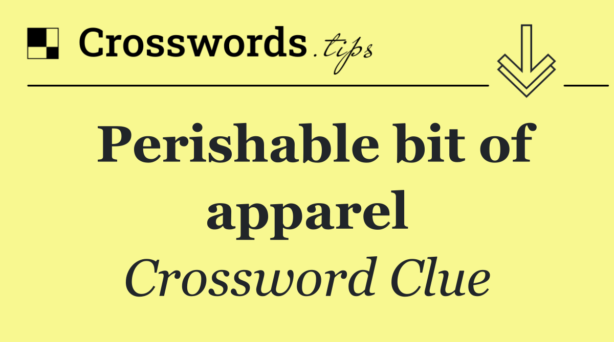 Perishable bit of apparel