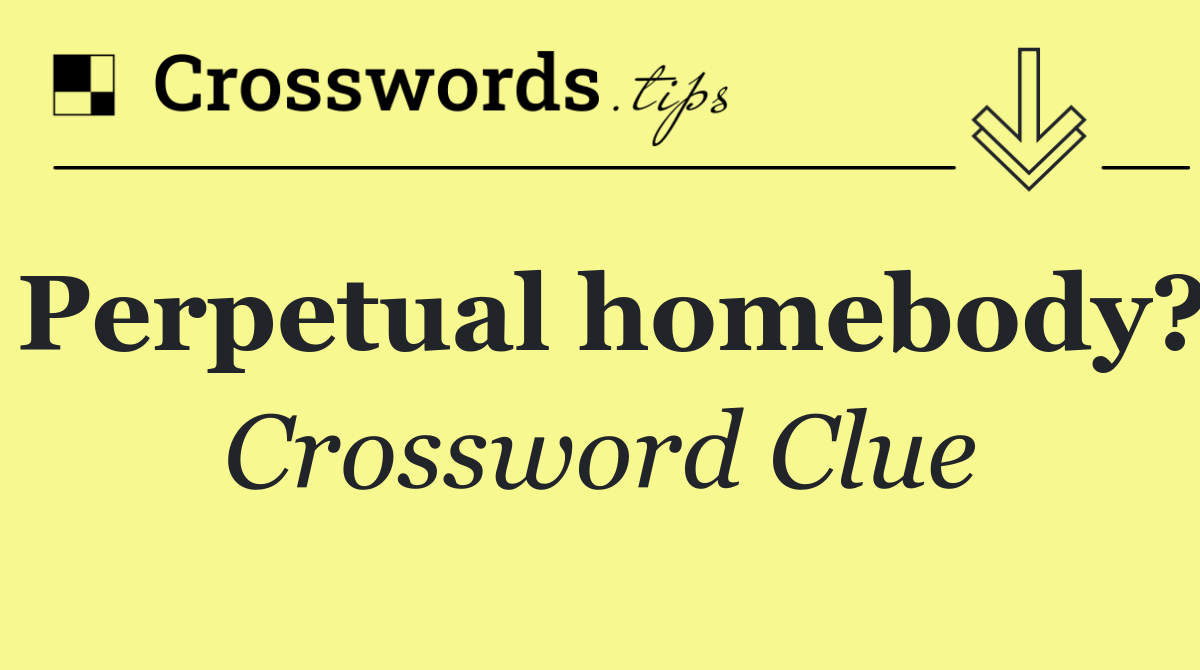 Perpetual homebody?