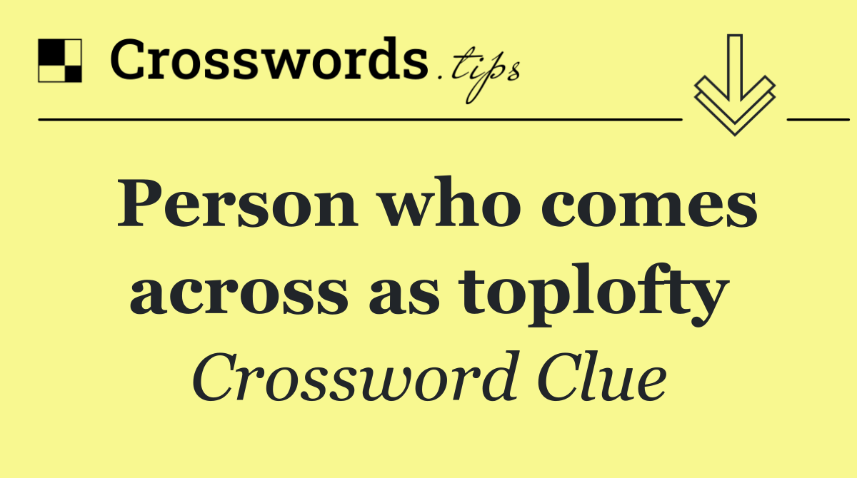 Person who comes across as toplofty