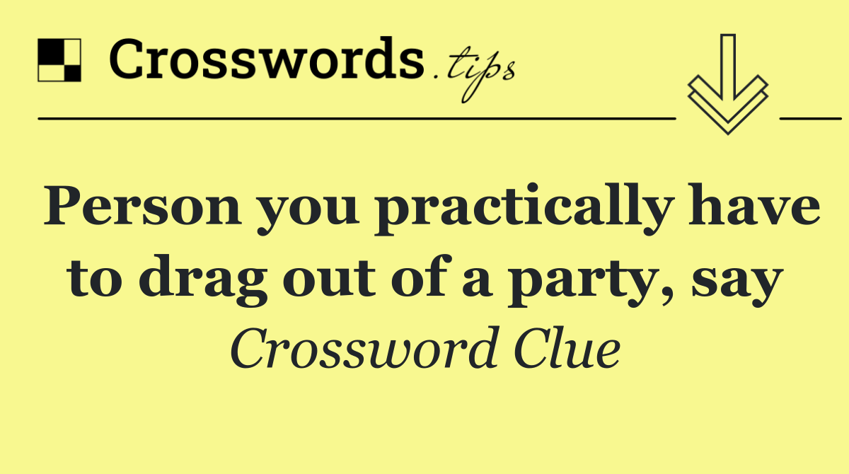 Person you practically have to drag out of a party, say