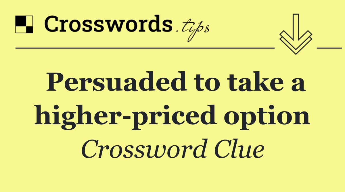 Persuaded to take a higher priced option