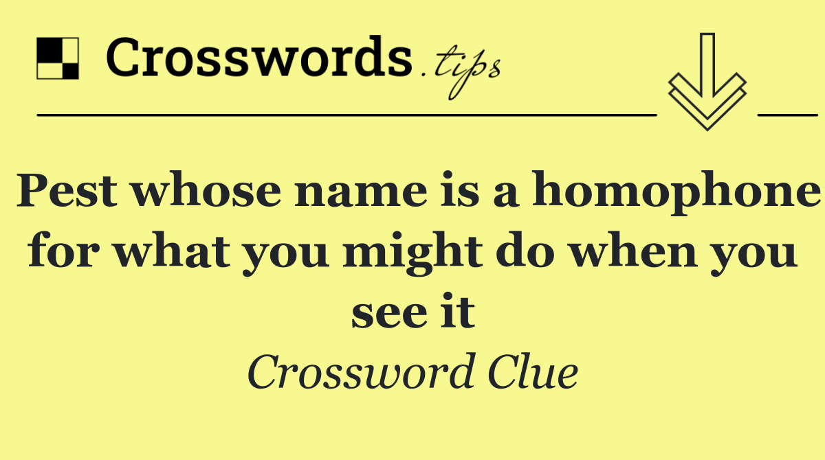 Pest whose name is a homophone for what you might do when you see it