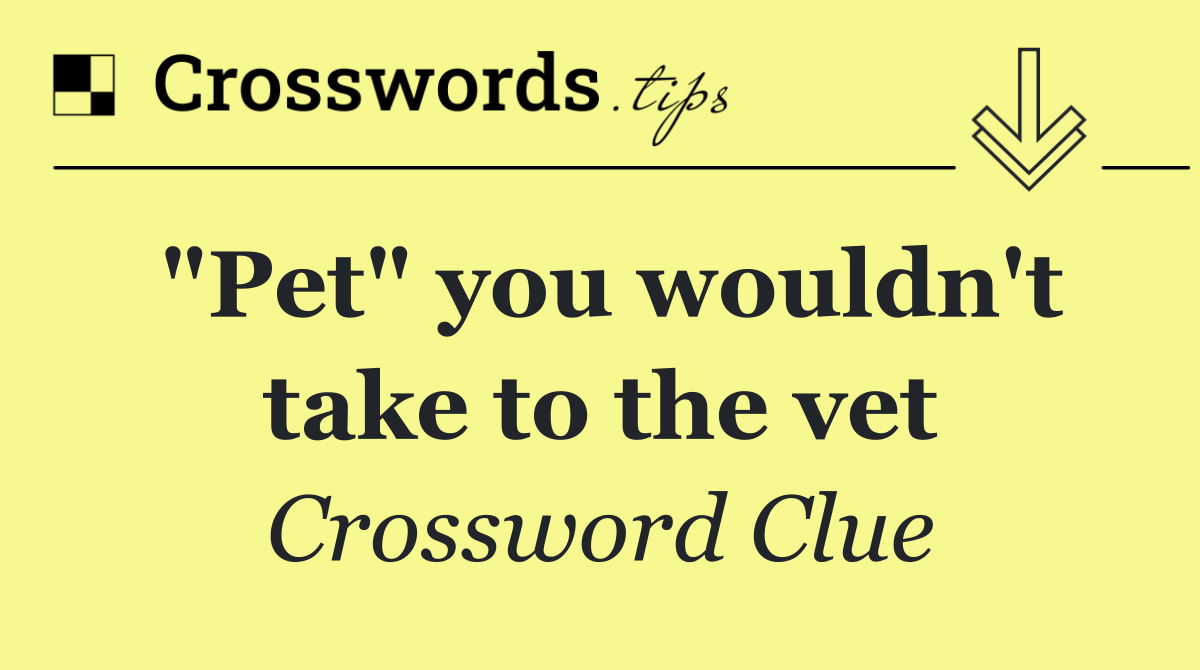 "Pet" you wouldn't take to the vet