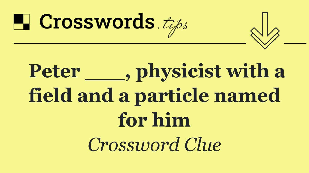 Peter ___, physicist with a field and a particle named for him