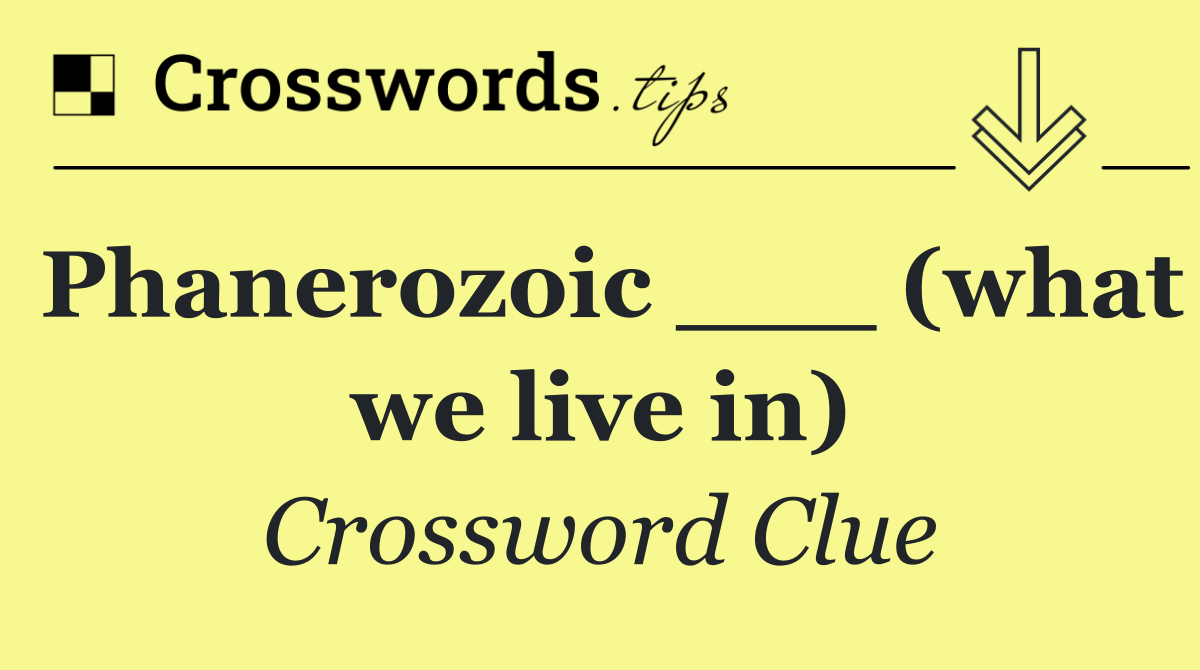 Phanerozoic ___ (what we live in)