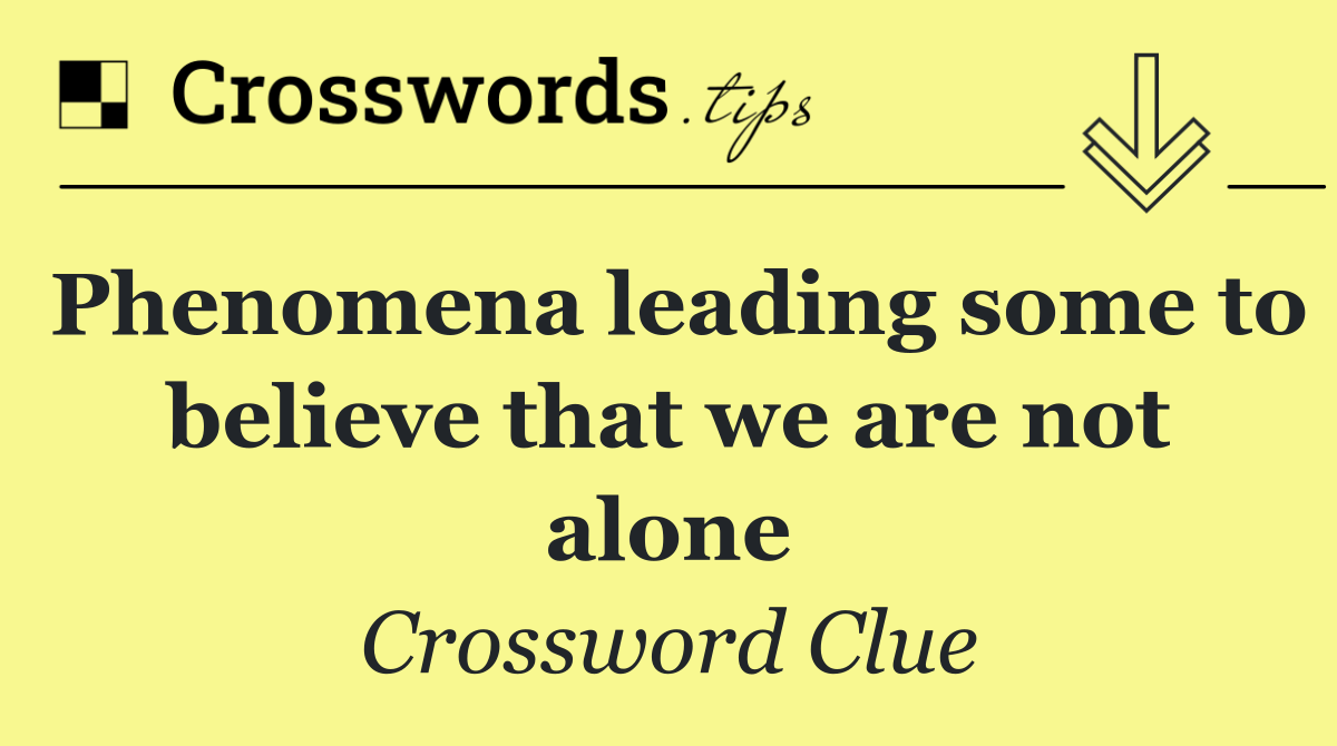 Phenomena leading some to believe that we are not alone