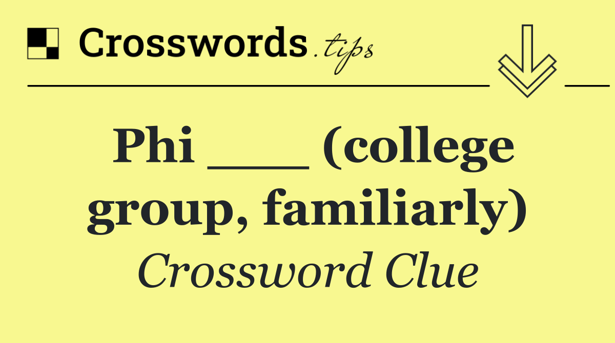 Phi ___ (college group, familiarly)
