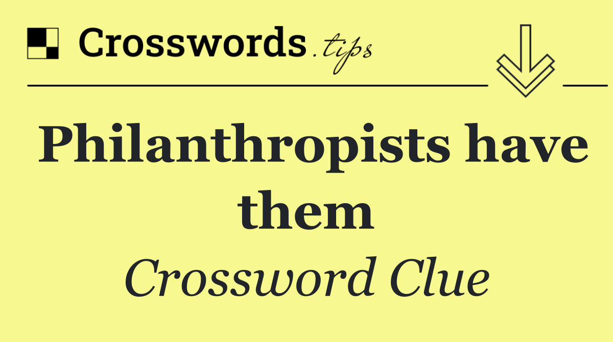 Philanthropists have them