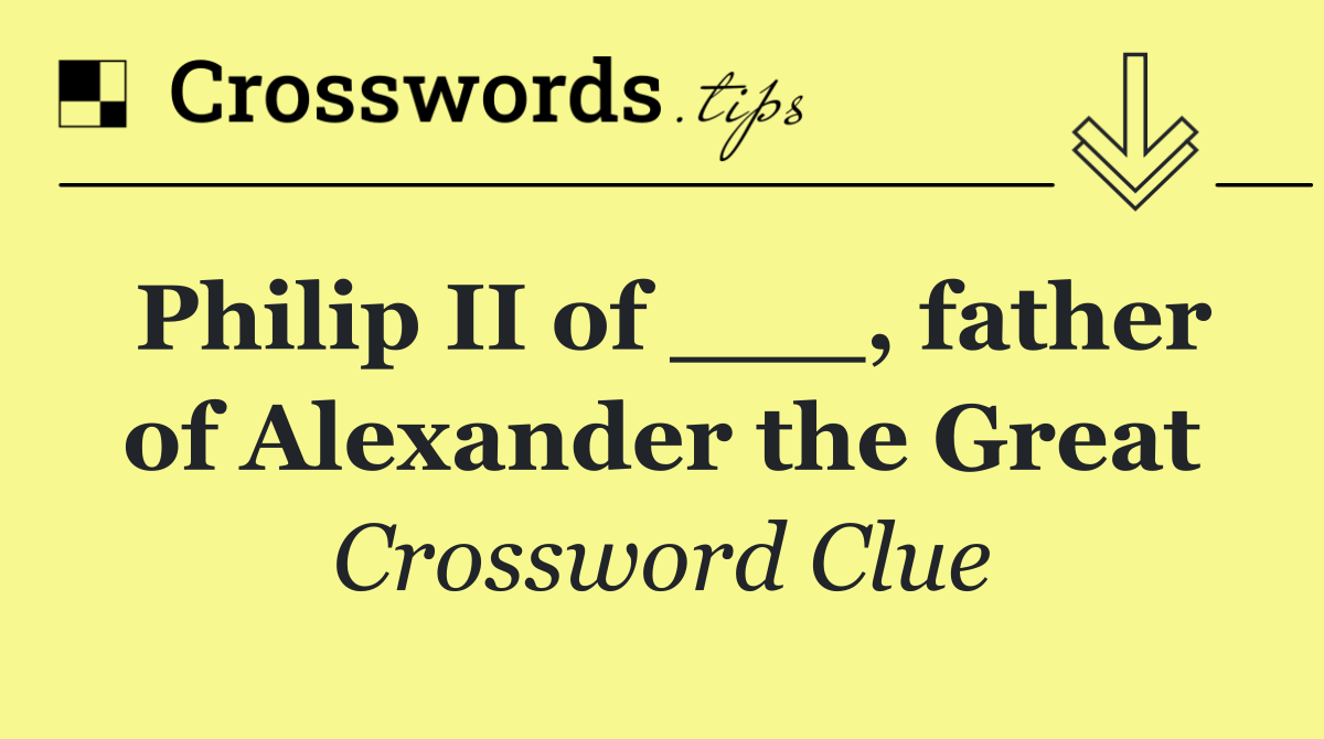 Philip II of ___, father of Alexander the Great