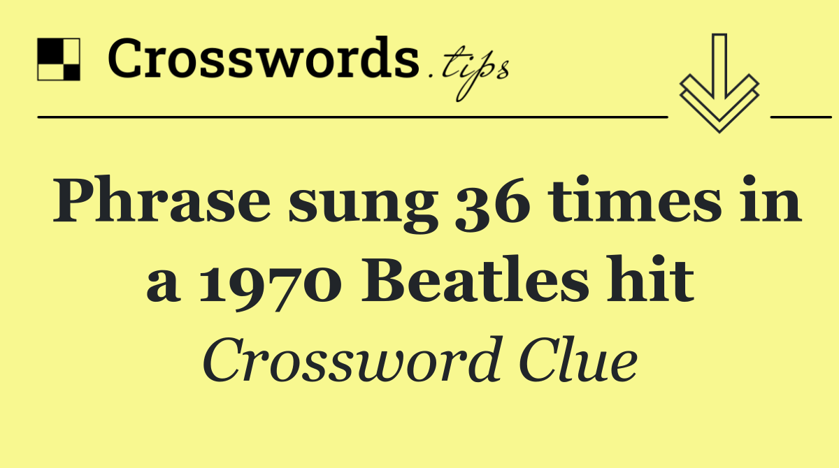 Phrase sung 36 times in a 1970 Beatles hit