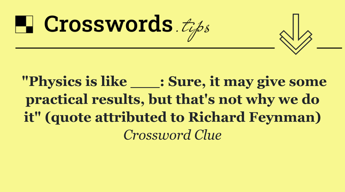 "Physics is like ___: Sure, it may give some practical results, but that's not why we do it" (quote attributed to Richard Feynman)