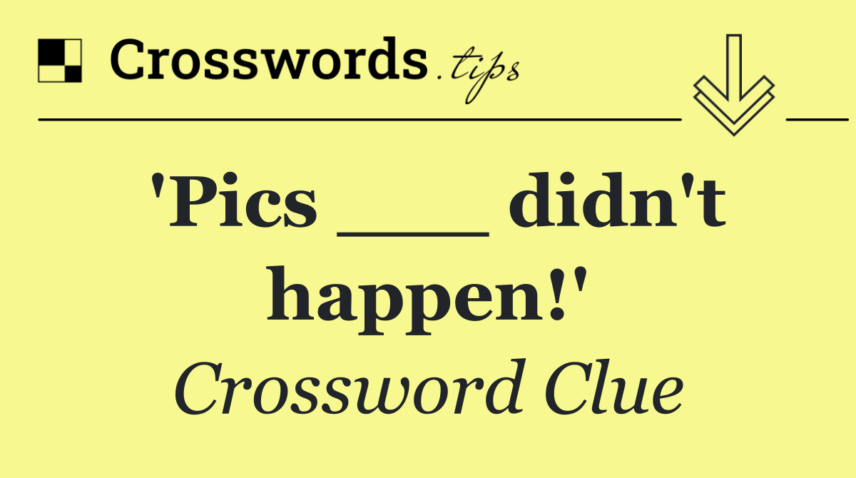 'Pics ___ didn't happen!'