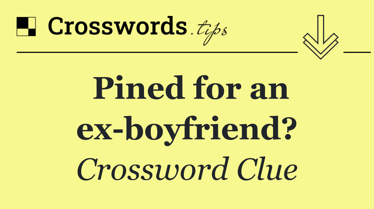 Pined for an ex boyfriend?