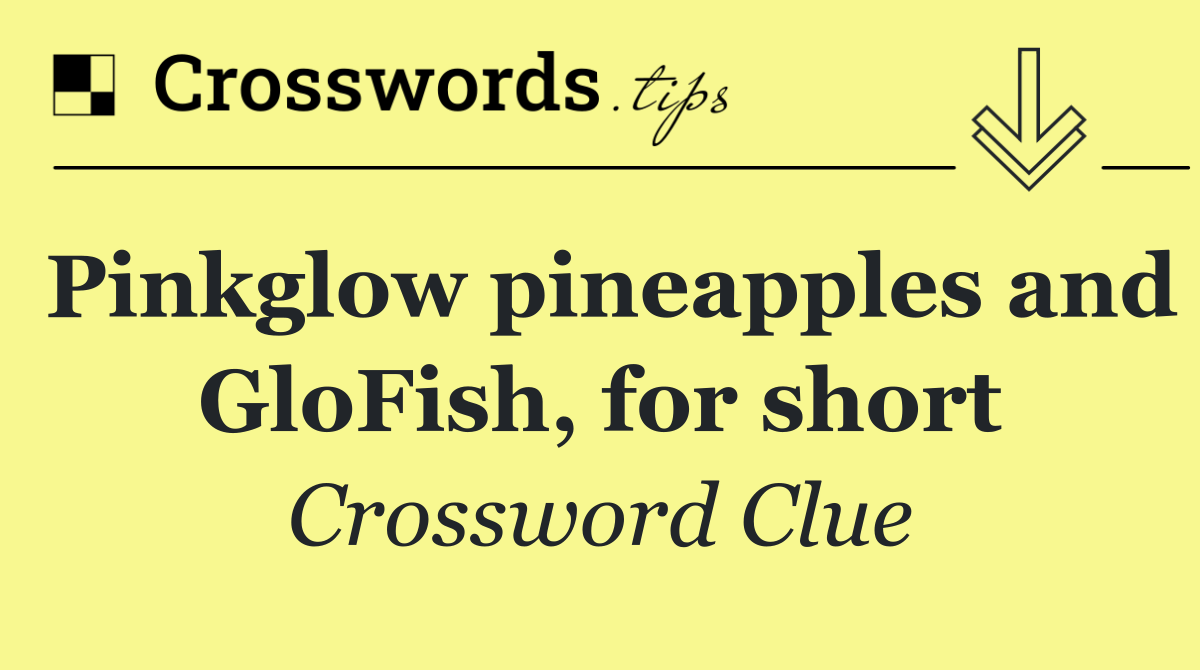 Pinkglow pineapples and GloFish, for short