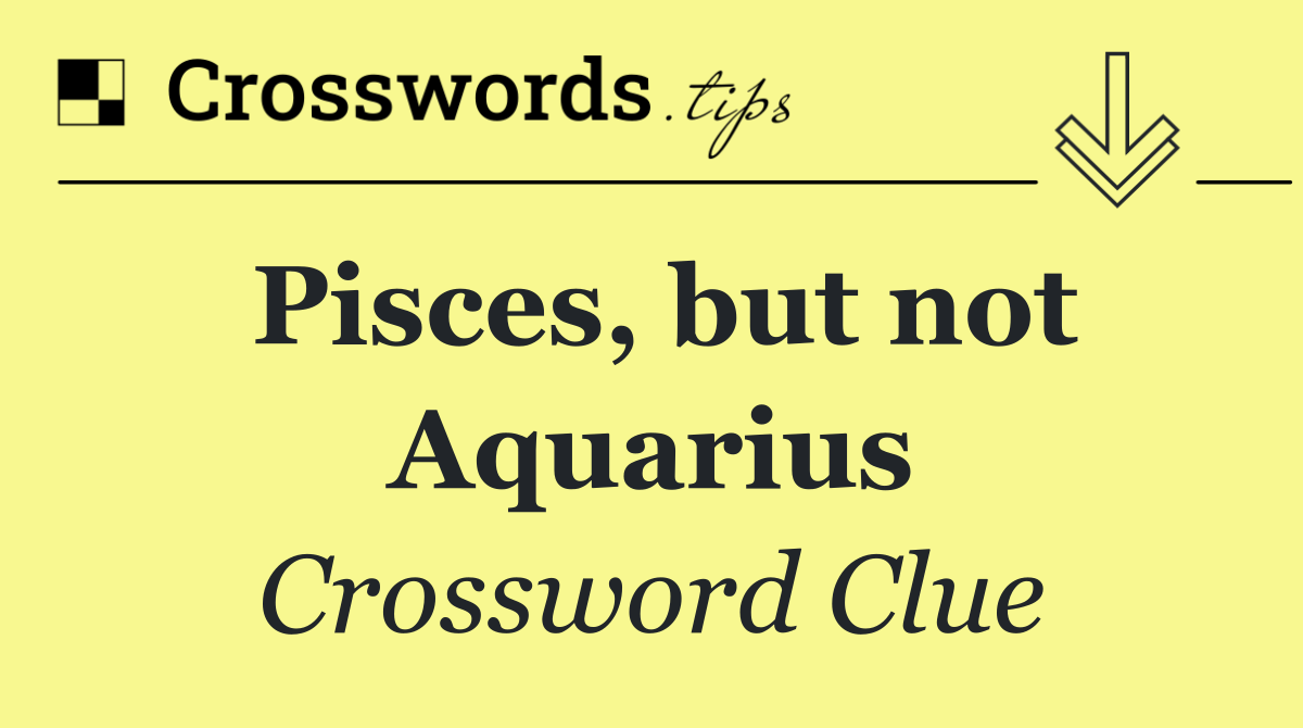Pisces, but not Aquarius