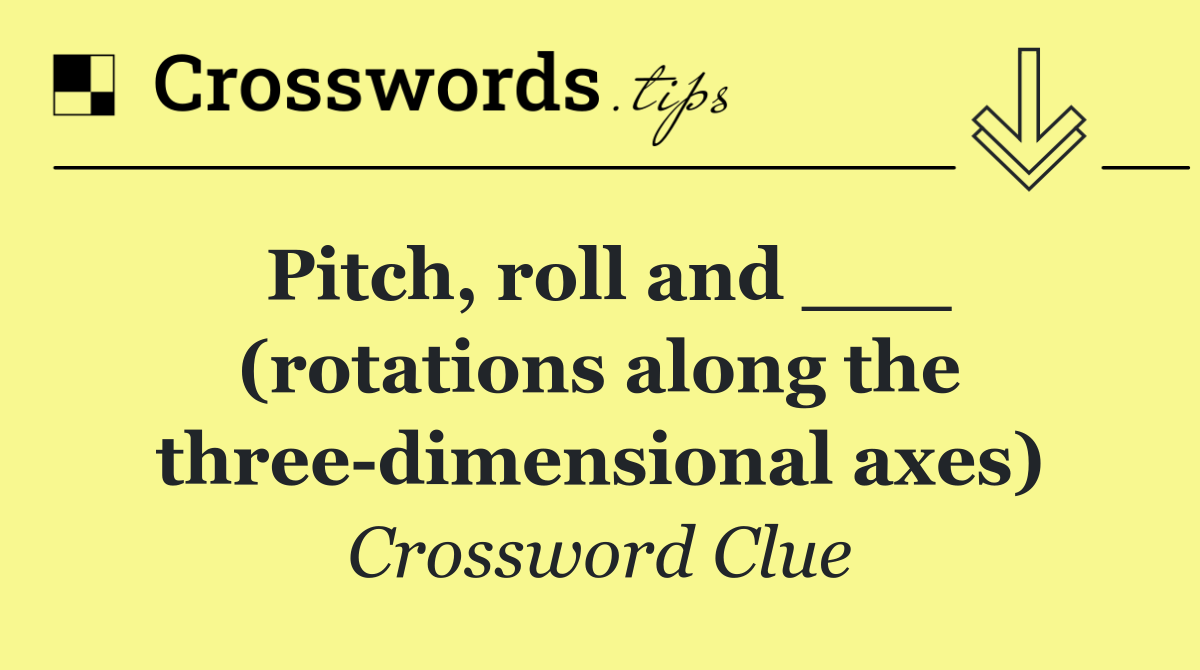 Pitch, roll and ___ (rotations along the three dimensional axes)
