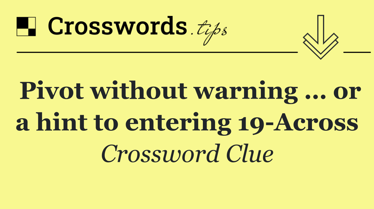 Pivot without warning … or a hint to entering 19 Across