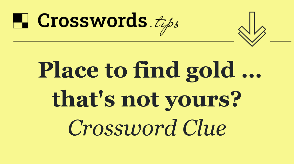 Place to find gold … that's not yours?