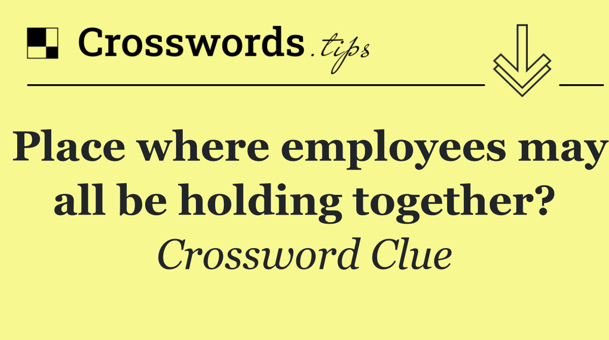 Place where employees may all be holding together?