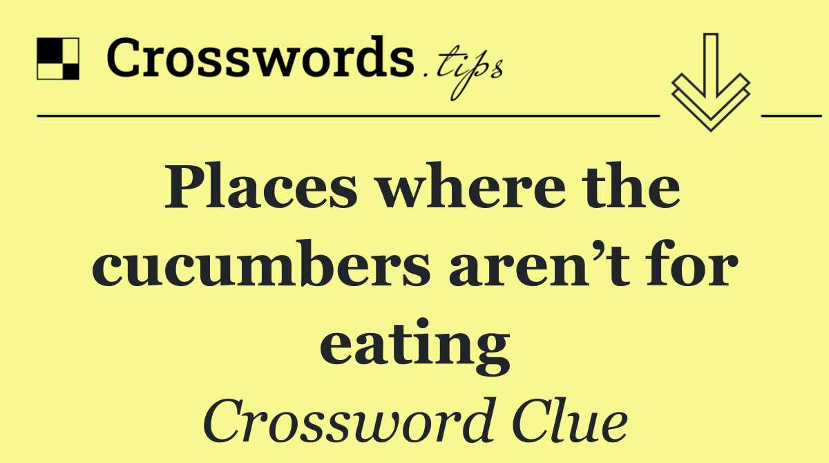 Places where the cucumbers aren’t for eating