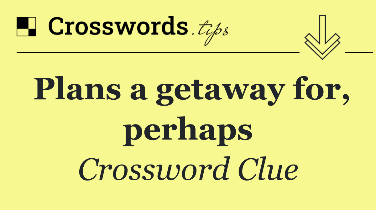 Plans a getaway for, perhaps