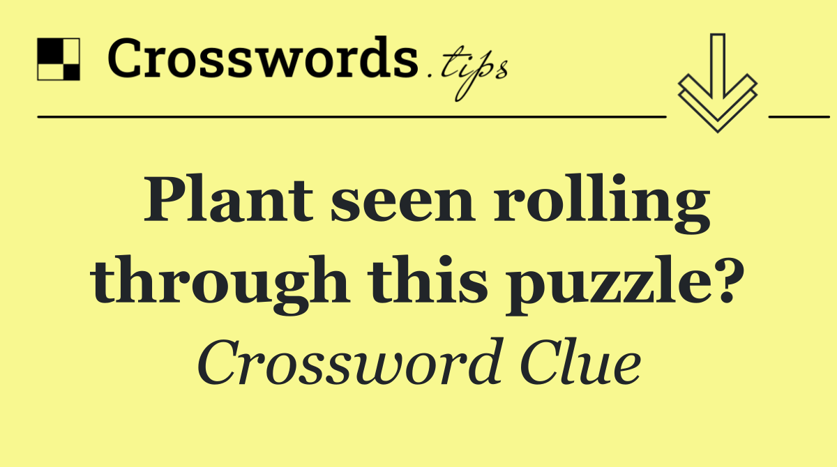 Plant seen rolling through this puzzle?
