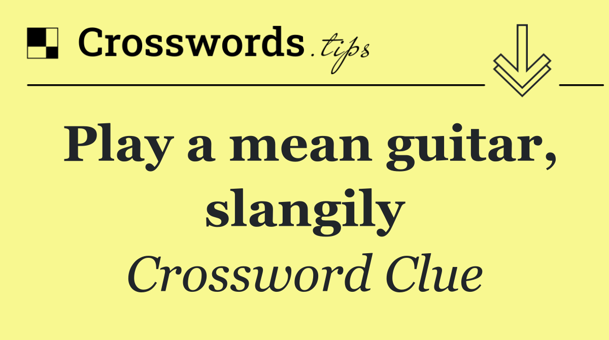 Play a mean guitar, slangily
