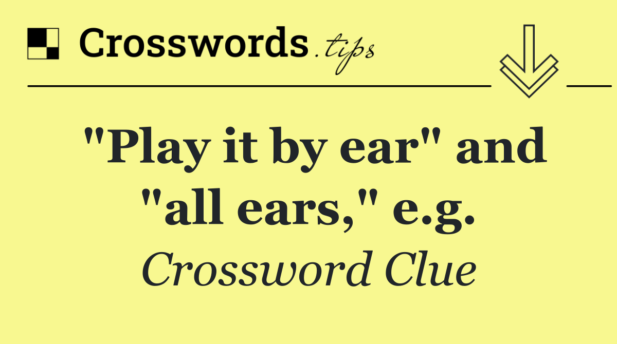 "Play it by ear" and "all ears," e.g.