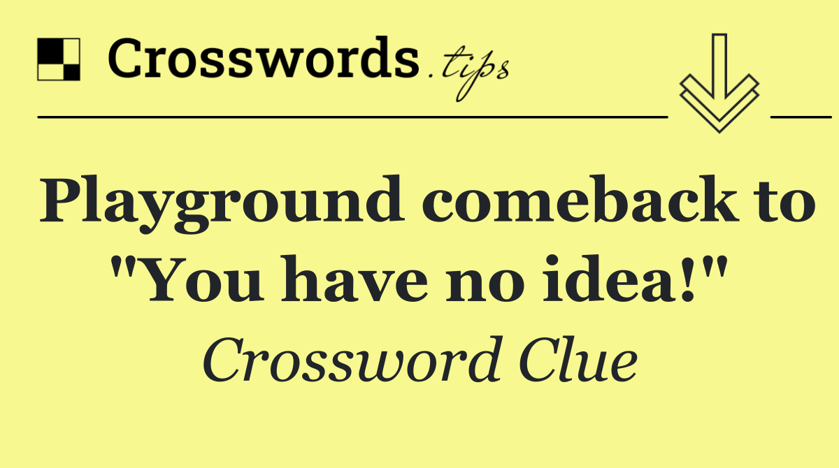 Playground comeback to "You have no idea!"