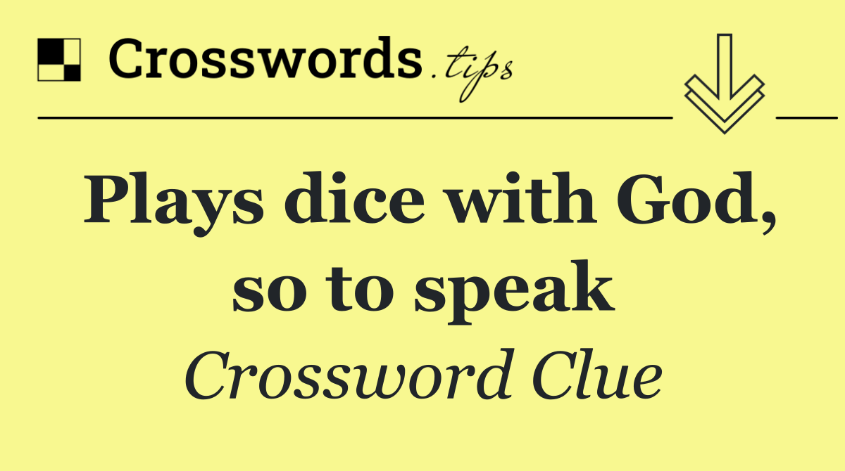 Plays dice with God, so to speak