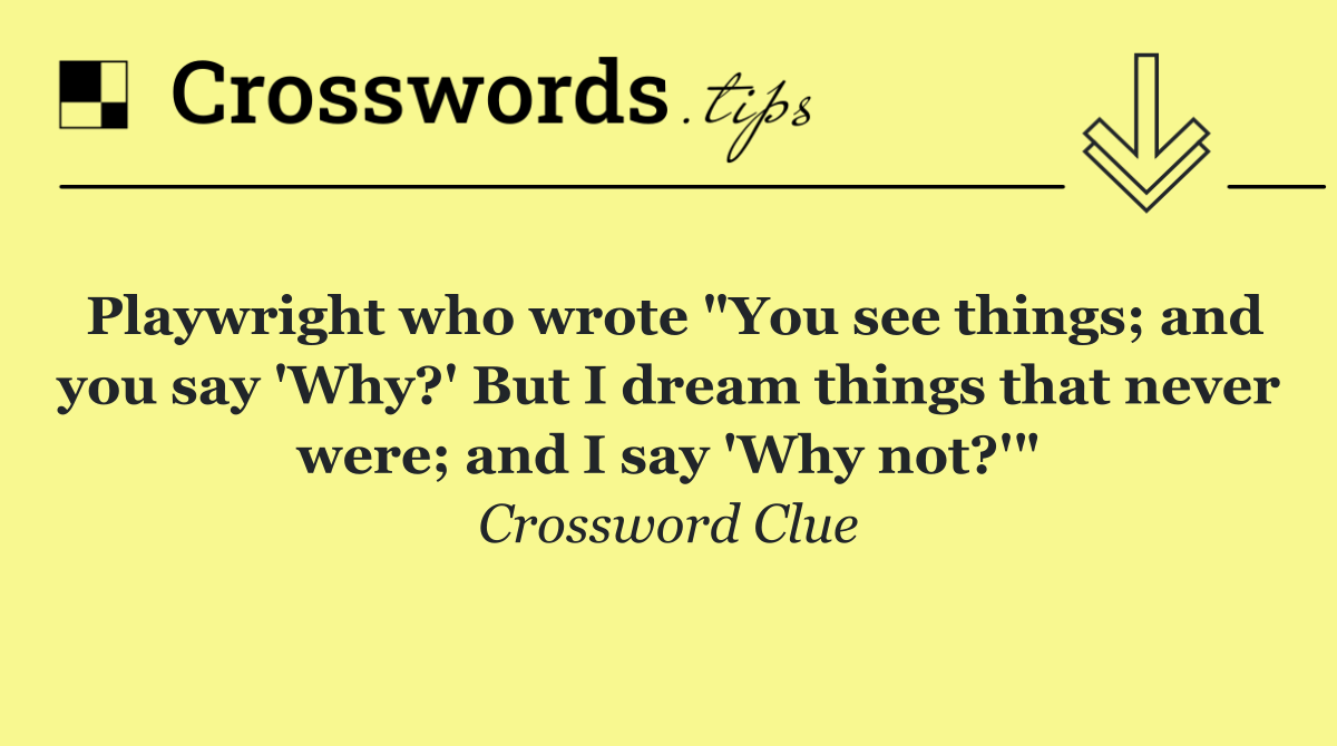 Playwright who wrote "You see things; and you say 'Why?' But I dream things that never were; and I say 'Why not?'"