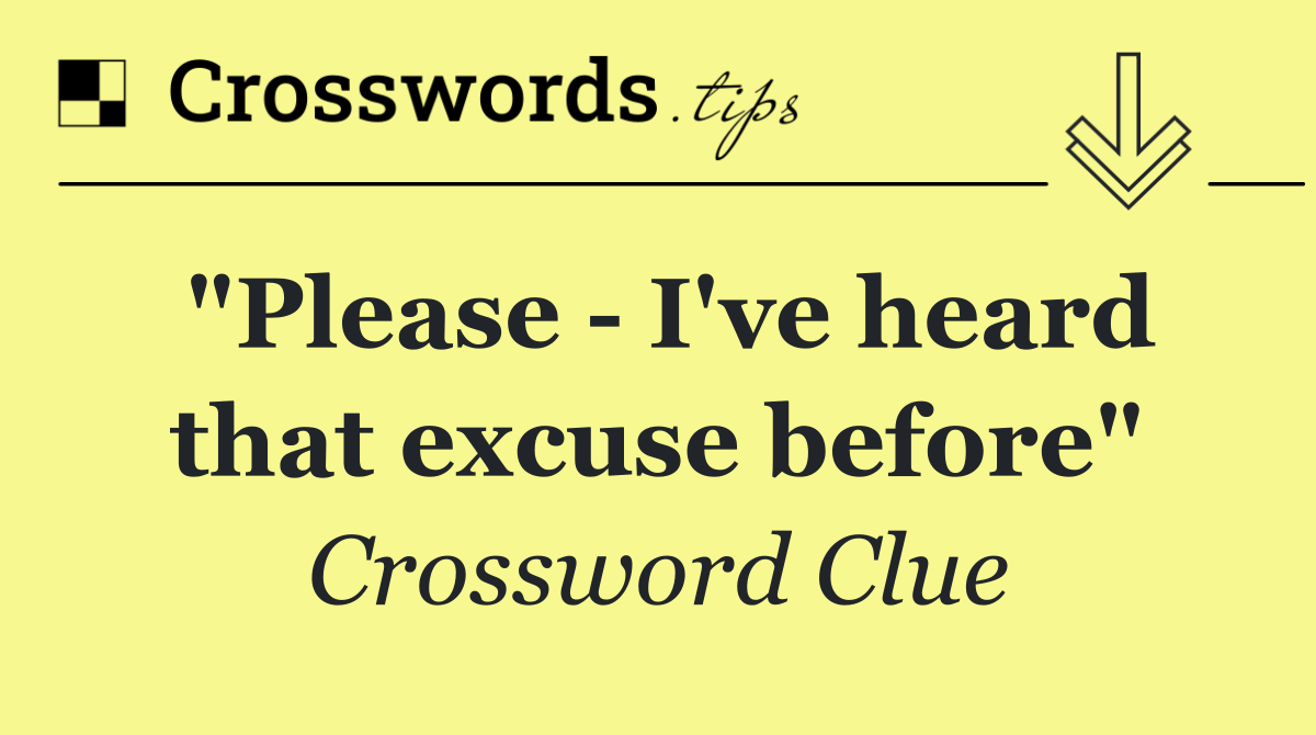 "Please   I've heard that excuse before"